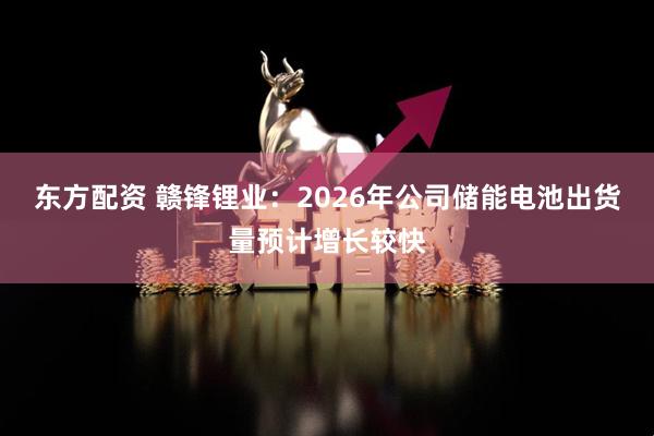 东方配资 赣锋锂业：2026年公司储能电池出货量预计增长较快