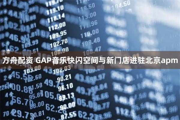方舟配资 GAP音乐快闪空间与新门店进驻北京apm