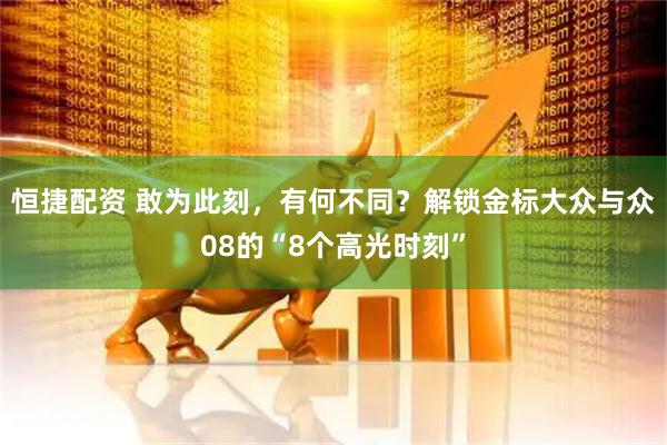 恒捷配资 敢为此刻，有何不同？解锁金标大众与众08的“8个高光时刻”
