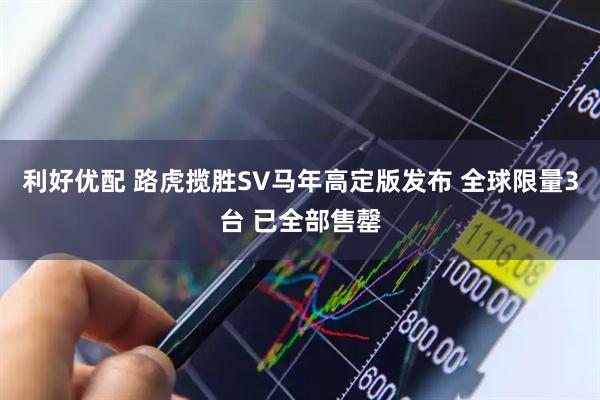 利好优配 路虎揽胜SV马年高定版发布 全球限量3台 已全部售罄