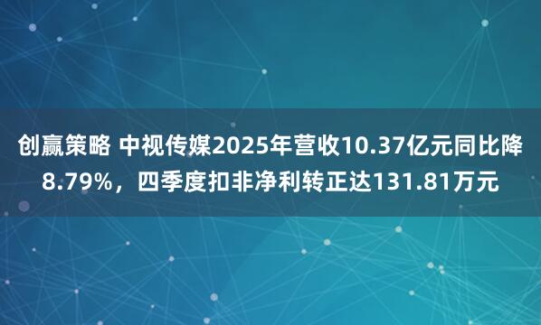创赢策略 中视传媒2025年营收10.37亿元同比降8.79%，四季度扣非净利转正达131.81万元