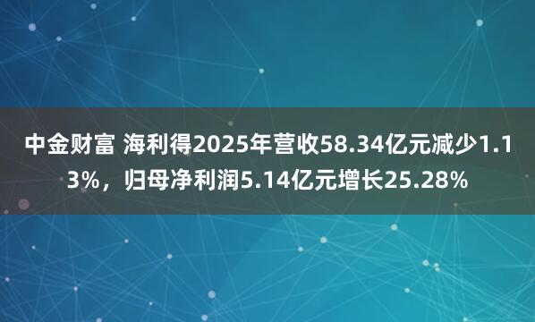 中金财富 海利得2025年营收58.34亿元减少1.13%，归母净利润5.14亿元增长25.28%