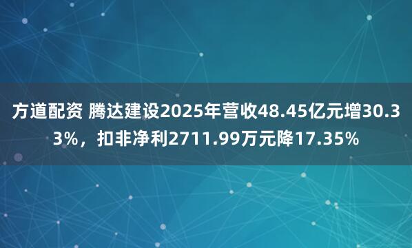 方道配资 腾达建设2025年营收48.45亿元增30.33%，扣非净利2711.99万元降17.35%