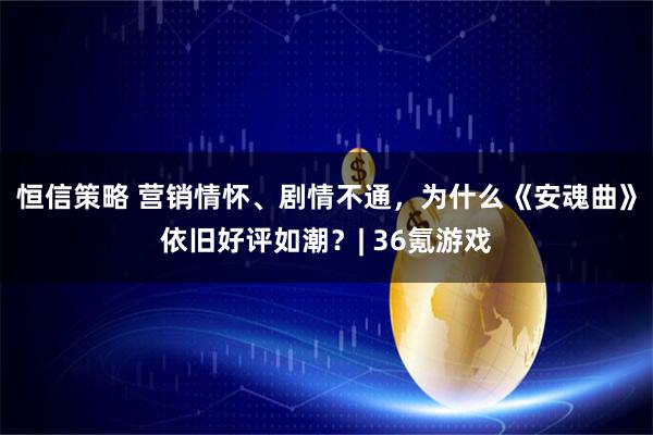 恒信策略 营销情怀、剧情不通，为什么《安魂曲》依旧好评如潮？| 36氪游戏