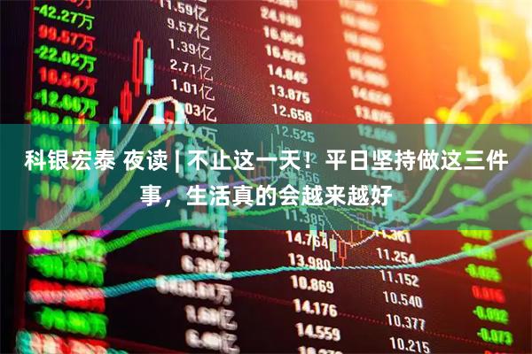 科银宏泰 夜读 | 不止这一天!平日坚持做这三件事,生活真的会越来越好