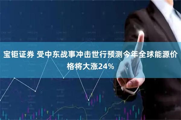 宝钜证券 受中东战事冲击 世行预测今年全球能源价格将大涨24%