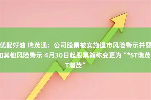 优配好油 瑞茂通：公司股票被实施退市风险警示并叠加其他风险警示 4月30日起股票简称变更为“*ST瑞茂”