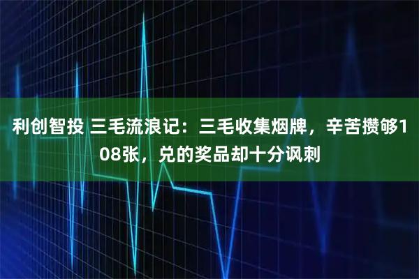 利创智投 三毛流浪记：三毛收集烟牌，辛苦攒够108张，兑的奖品却十分讽刺
