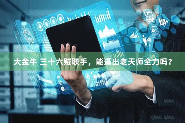 大金牛 三十六贼联手,能逼出老天师全力吗?