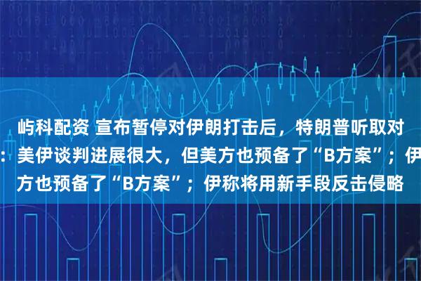 屿科配资 宣布暂停对伊朗打击后，特朗普听取对伊军事行动方案；万斯：美伊谈判进展很大，但美方也预备了“B方案”；伊称将用新手段反击侵略