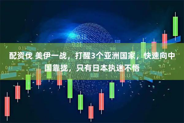 配资伐 美伊一战，打醒3个亚洲国家，快速向中国靠拢，只有日本执迷不悟