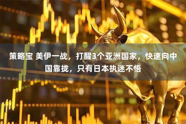 策略宝 美伊一战，打醒3个亚洲国家，快速向中国靠拢，只有日本执迷不悟
