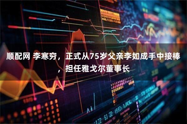 顺配网 李寒穷，正式从75岁父亲李如成手中接棒，担任雅戈尔董事长