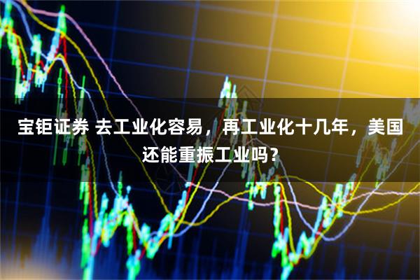 宝钜证券 去工业化容易，再工业化十几年，美国还能重振工业吗？