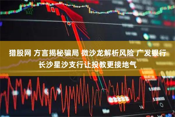 猎股网 方言揭秘骗局 微沙龙解析风险 广发银行长沙星沙支行让投教更接地气