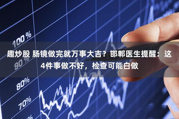 趣炒股 肠镜做完就万事大吉？邯郸医生提醒：这4件事做不好，检查可能白做