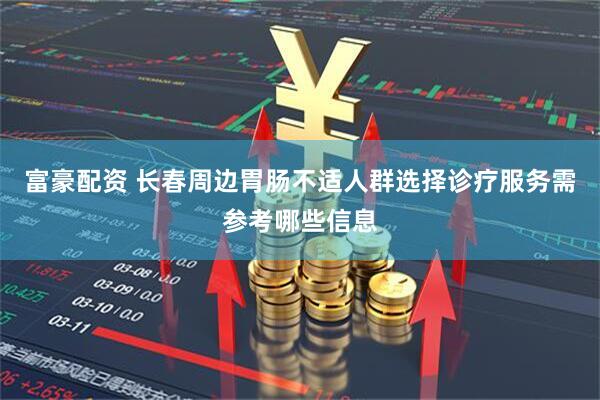 富豪配资 长春周边胃肠不适人群选择诊疗服务需参考哪些信息