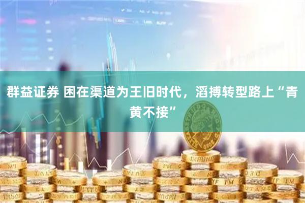 群益证券 困在渠道为王旧时代，滔搏转型路上“青黄不接”
