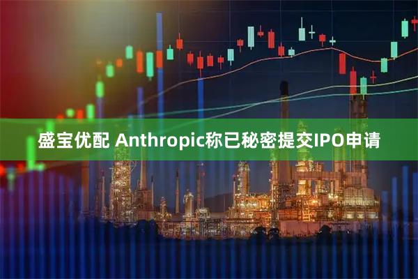 盛宝优配 Anthropic称已秘密提交IPO申请