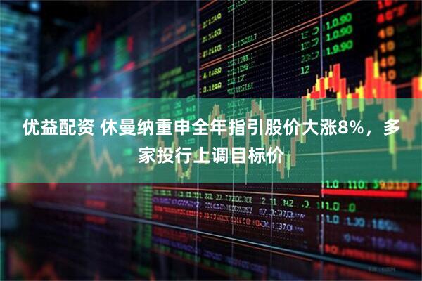优益配资 休曼纳重申全年指引股价大涨8%,多家投行上调目标价