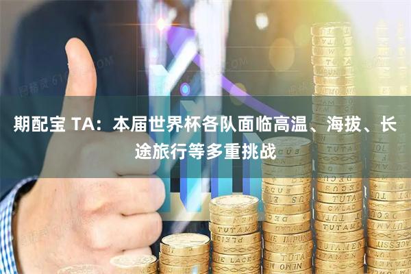 期配宝 TA：本届世界杯各队面临高温、海拔、长途旅行等多重挑战