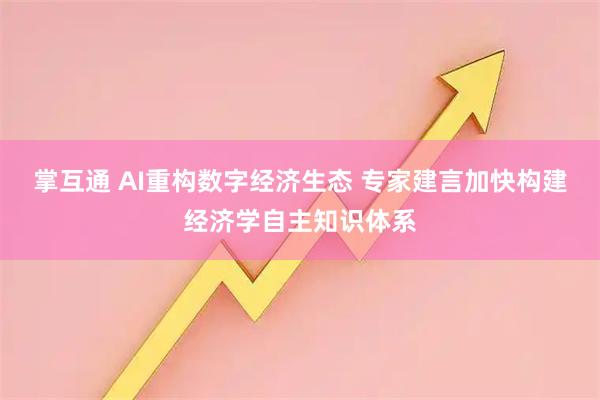 掌互通 AI重构数字经济生态 专家建言加快构建经济学自主知识体系