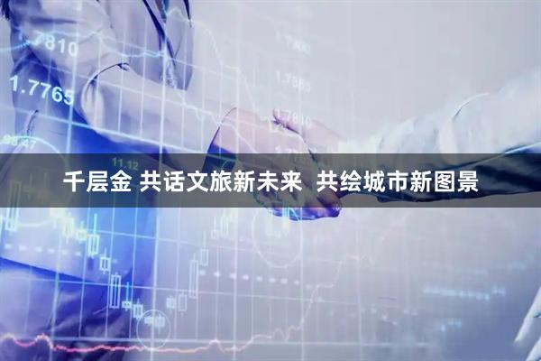 千层金 共话文旅新未来  共绘城市新图景