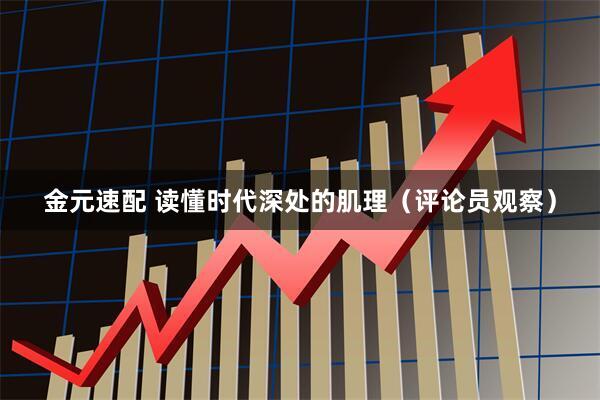 金元速配 读懂时代深处的肌理(评论员观察)