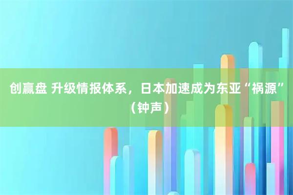 创赢盘 升级情报体系，日本加速成为东亚“祸源”（钟声）