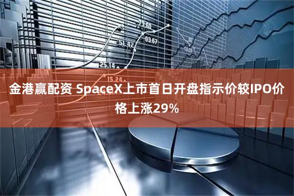金港赢配资 SpaceX上市首日开盘指示价较IPO价格上涨29%
