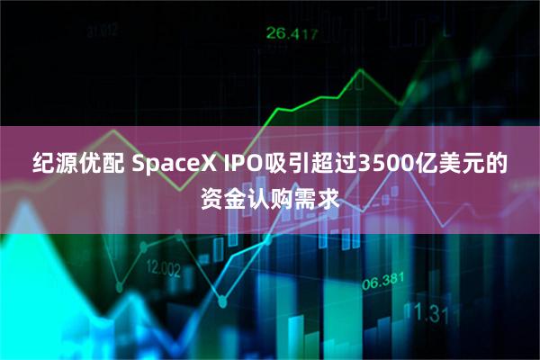 纪源优配 SpaceX IPO吸引超过3500亿美元的资金认购需求
