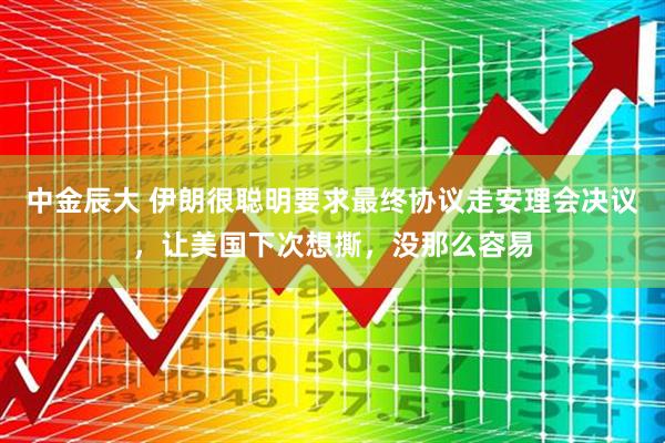 中金辰大 伊朗很聪明要求最终协议走安理会决议，让美国下次想撕，没那么容易