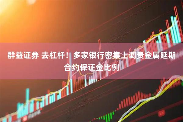 群益证券 去杠杆！多家银行密集上调贵金属延期合约保证金比例