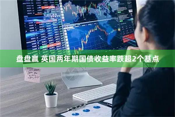 盘盘赢 英国两年期国债收益率跌超2个基点