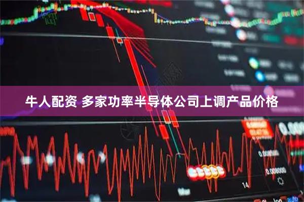 牛人配资 多家功率半导体公司上调产品价格