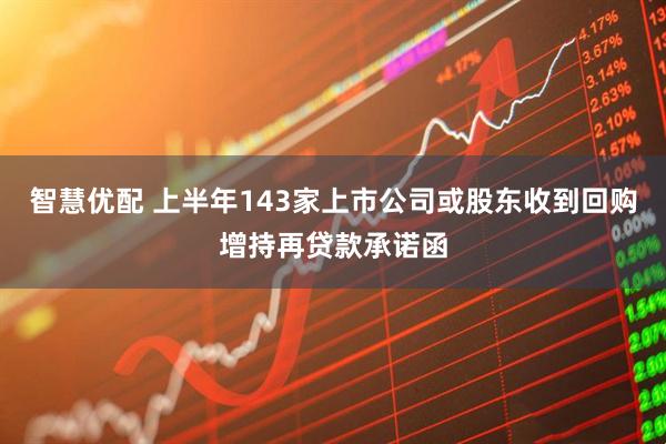 智慧优配 上半年143家上市公司或股东收到回购增持再贷款承诺函