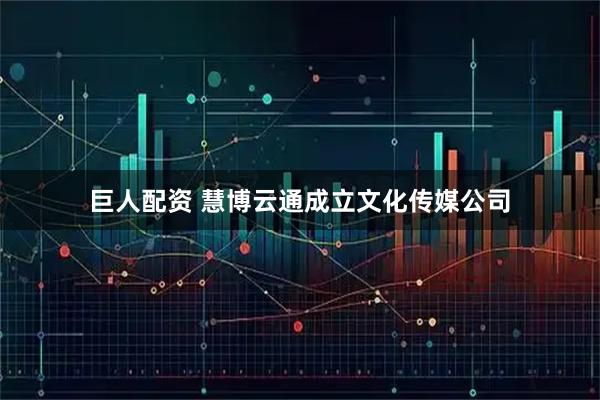 巨人配资 慧博云通成立文化传媒公司