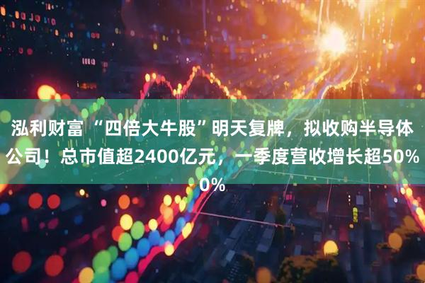 泓利财富 “四倍大牛股”明天复牌，拟收购半导体公司！总市值超2400亿元，一季度营收增长超50%