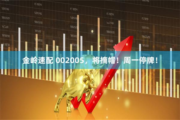 金岭速配 002005，将摘帽！周一停牌！