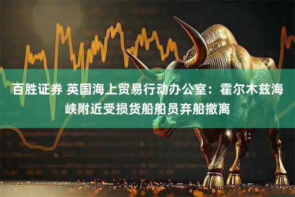 百胜证券 英国海上贸易行动办公室：霍尔木兹海峡附近受损货船船员弃船撤离