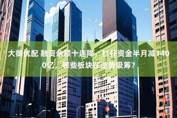大御优配 融资余额十连降，杠杆资金半月减1400亿，哪些板块在逆势吸筹？
