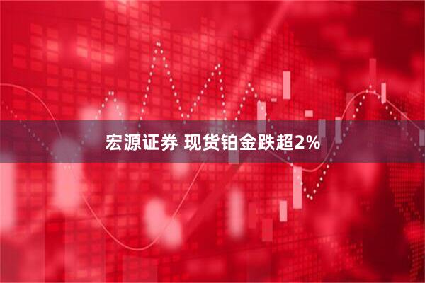 宏源证券 现货铂金跌超2%