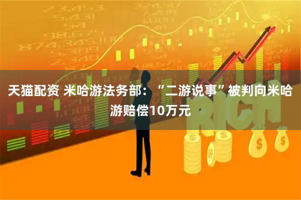 天猫配资 米哈游法务部：“二游说事”被判向米哈游赔偿10万元