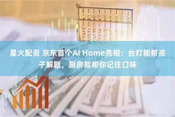 星火配资 京东首个AI Home亮相：台灯能帮孩子解题，厨房能帮你记住口味