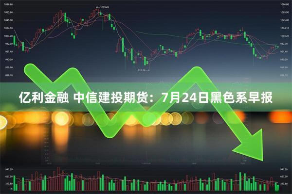 亿利金融 中信建投期货：7月24日黑色系早报