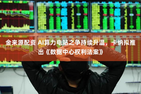 金来源配资 AI算力电站之争持续升温,卡纳拟推出《数据中心权利法案》