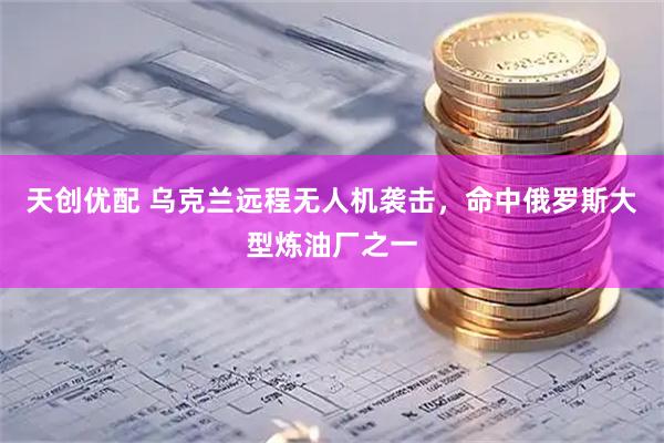 天创优配 乌克兰远程无人机袭击,命中俄罗斯大型炼油厂之一