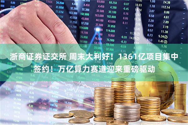 浙商证券证交所 周末大利好！1361亿项目集中签约！万亿算力赛道迎来重磅驱动