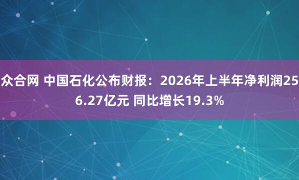 众合网 中国石化公布财报：2026年上半年净利润256.27亿元 同比增长19.3%
