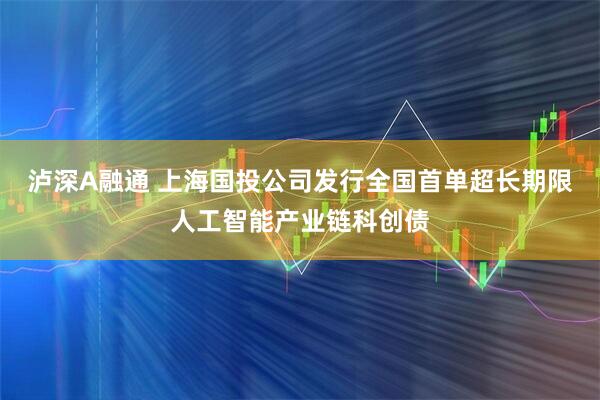 泸深A融通 上海国投公司发行全国首单超长期限人工智能产业链科创债